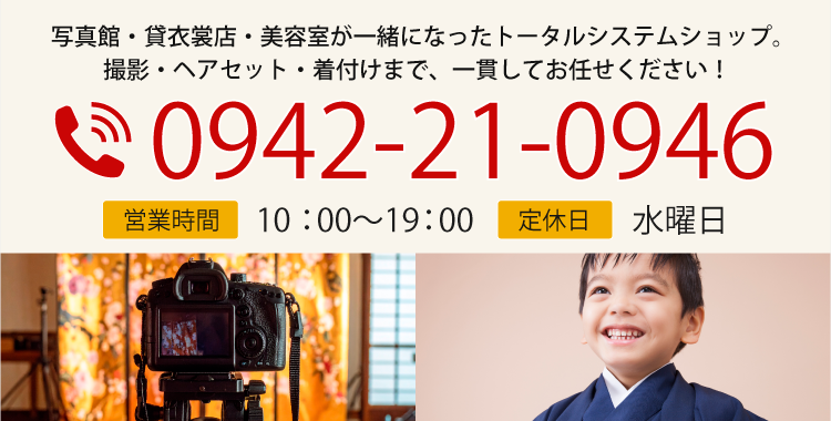 写真館・貸衣裳店・美容室が一緒になったトータルシステムショップ。撮影・ヘアセット・着付けまで、一貫してお任せください！ TEL:0942-21-0946 営業時間 10：00〜17：00 定休日 水曜日
